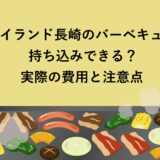 アイランド長崎のバーベキューは持ち込みできる？実際の費用と注意点
