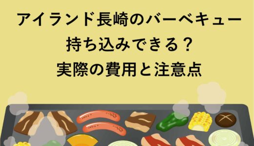 アイランド長崎のバーベキューは持ち込みできる？実際の費用と注意点